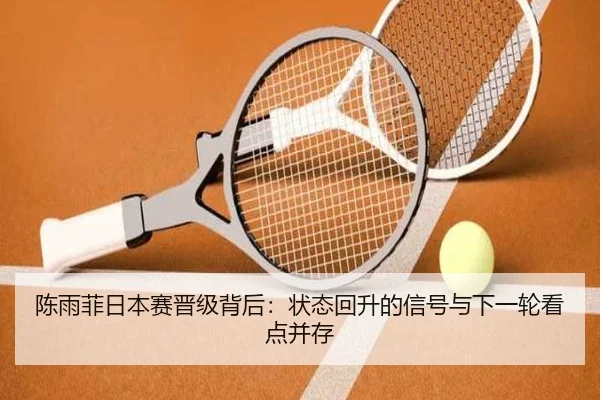 陈雨菲日本赛晋级背后：状态回升的信号与下一轮看点并存